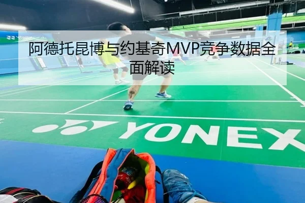 阿德托昆博与约基奇MVP竞争数据全面解读